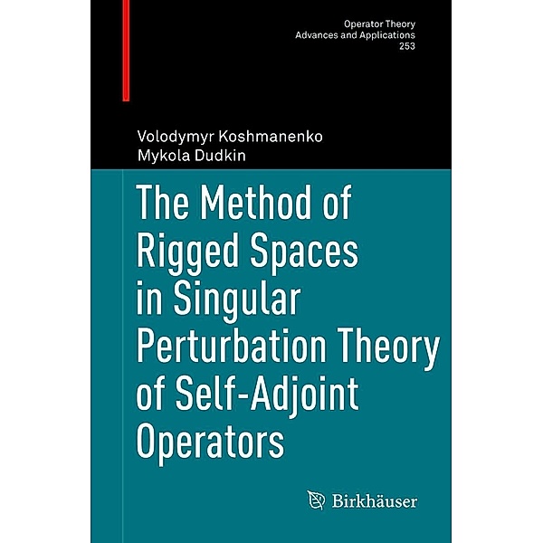 The Method of Rigged Spaces in Singular Perturbation Theory of Self-Adjoint Operators / Operator Theory: Advances and Applications Bd.253, Volodymyr Koshmanenko, Mykola Dudkin
