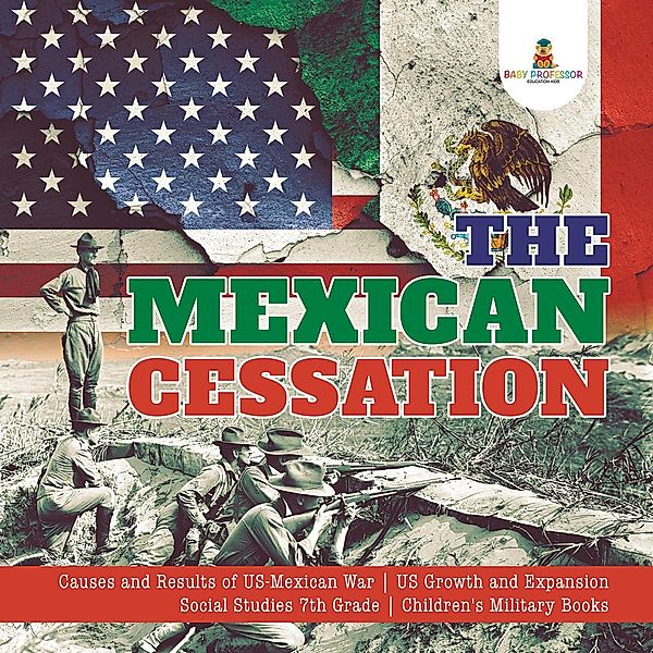 The Mexican Cessation | Causes and Results of US-Mexican War | US Growth and Expansion | Social Studies 7th Grade | Children's Military Books / Baby Professor, Baby