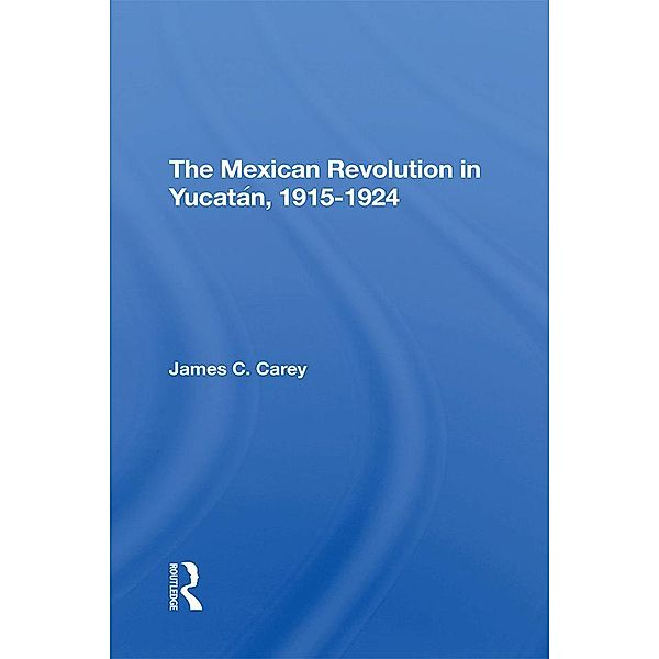 The Mexican Revolution In Yucatan, 19151924, James C Carey