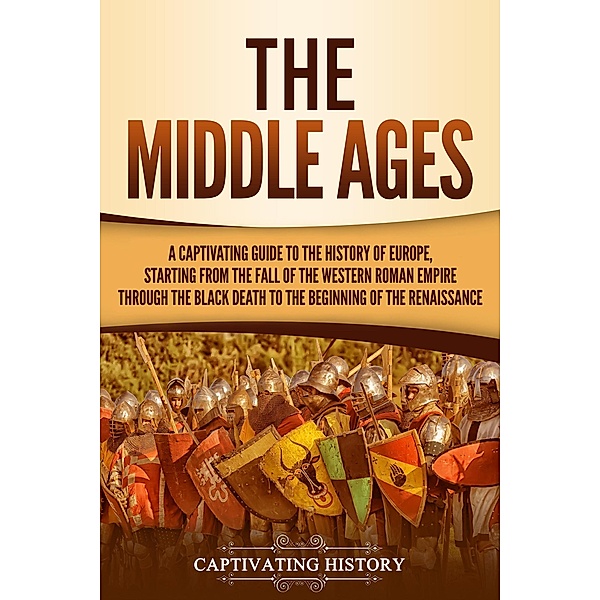 The Middle Ages: A Captivating Guide to the History of Europe, Starting from the Fall of the Western Roman Empire Through the Black Death to the Beginning of the Renaissance, Captivating History