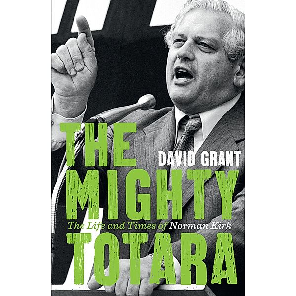 The Mighty Totara: The Life and Times of Norman Kirk, David Grant