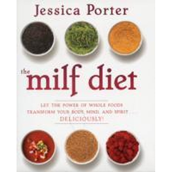 The Milf Diet: Let the Power of Whole Foods Transform Your Body, Mind, and Spirit . . . Deliciously!, Jessica Porter