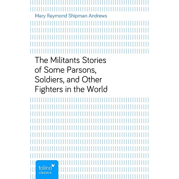 The MilitantsStories of Some Parsons, Soldiers, and Other Fighters in the World, Mary Raymond Shipman Andrews