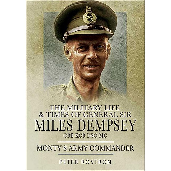 The Military Life & Times of General Sir Miles Dempsey GBE KCB DSO MC, Peter Rostron