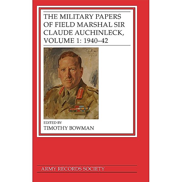 The Military Papers of Field Marshal Sir Claude Auchinleck, Volume 1: 1940-42 / Publications of the Army Records Society Bd.40, Timothy Bowman
