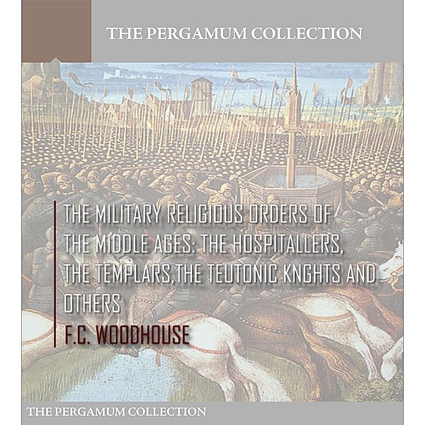 The Military Religious Orders of the Middle Ages: The Hospitallers, The Templars, The Teutonic Knights and Others, F. C. Woodhouse