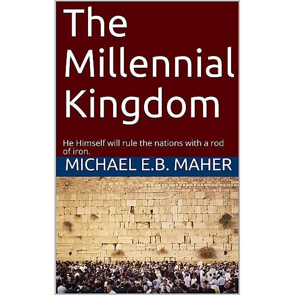 The Millennial Kingdom (End of the Ages, #3) / End of the Ages, Michael E. B. Maher