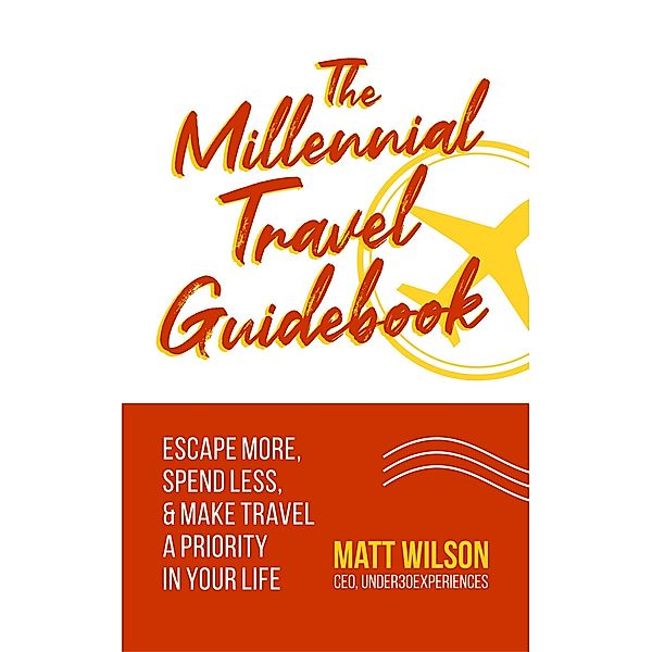 The Millennial Travel Guidebook: Escape More, Spend Less, & Make Travel a Priority in Your Life, Matt Wilson
