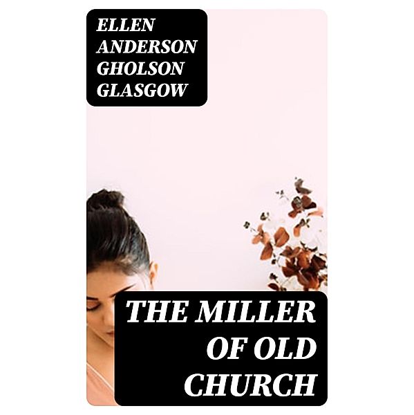 The Miller Of Old Church, Ellen Anderson Gholson Glasgow