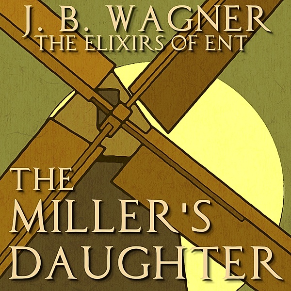 The Miller's Daughter (The Elixirs of Ent, #1) / The Elixirs of Ent, J. B. Wagner