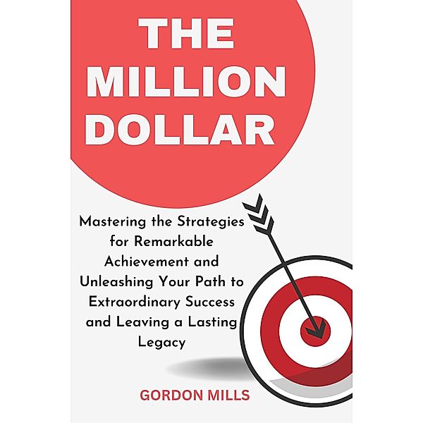 The Million Dollar : Mastering the Strategies for Remarkable Achievement and Unleashing Your Path to Extraordinary Success and Leaving a Lasting Legacy, Gordon Mills