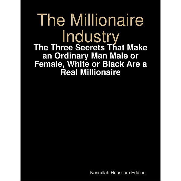 The Millionaire Industry: The Three Secrets That Make an Ordinary Man Male or Female, White or Black Are a Real Millionaire, Nasrallah Houssam Eddine