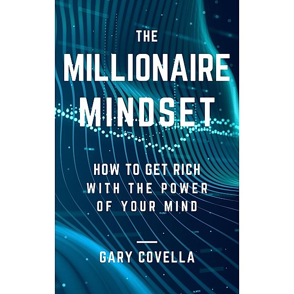 The Millionaire Mindset: How to Get Rich With the Power of Your Mind, Gary Covella