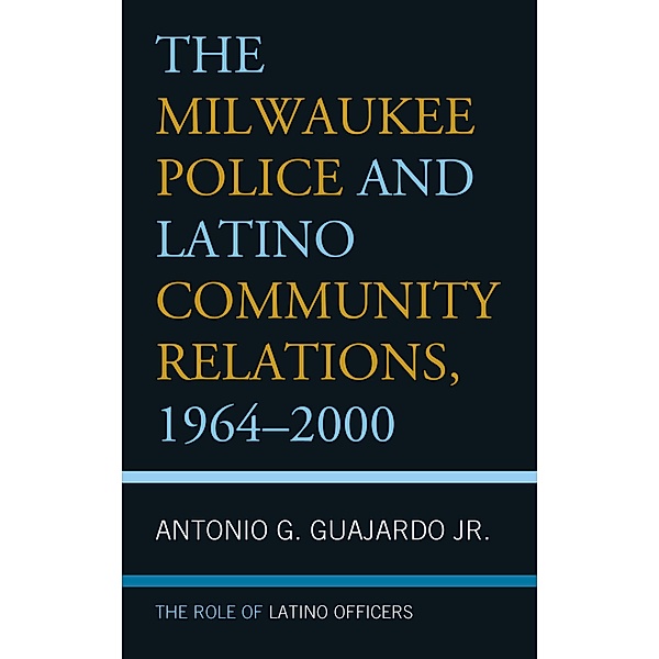 The Milwaukee Police and Latino Community Relations, 1964-2000, Antonio G. Guajardo