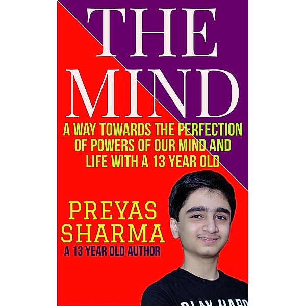 The Mind: A Way Towards the Perfection of Powers of Our Mind and Life with a 13 Year Old, Preyas Sharma