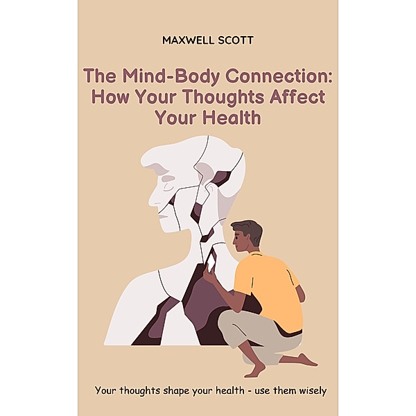 The Mind-Body Connection: How Your Thoughts Affect Your Health, Maxwell Scott