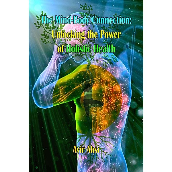 The Mind-Body Connection: Unlocking the Power of Holistic Health, Ayir Ahsi