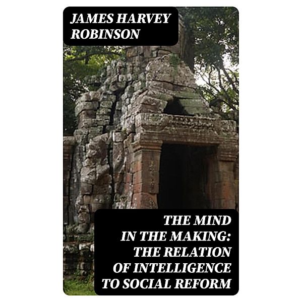 The Mind in the Making: The Relation of Intelligence to Social Reform, James Harvey Robinson