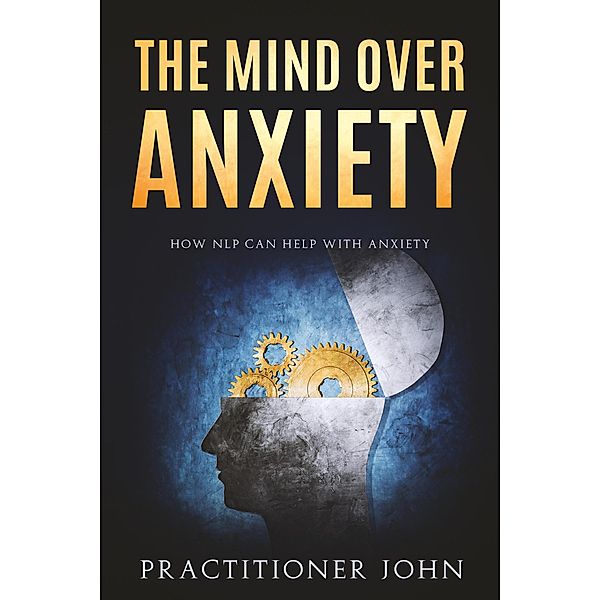 The Mind Over Anxiety: How NLP Can Help With Anxiety, Practitioner John