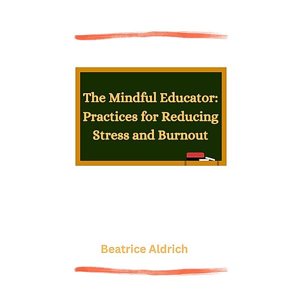 The Mindful Educator: Practices for Reducing Stress and Burnout, Beatrice Aldrich, Dawn Ka