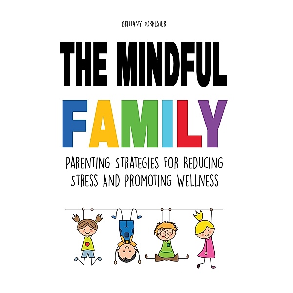 The Mindful Family Parenting Strategies For Reducing Stress And Promoting Wellness, Brittany Forrester