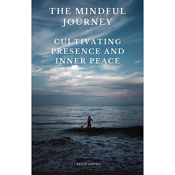 The Mindful Journey: Cultivating Presence and Inner Peace, Kevin Chong