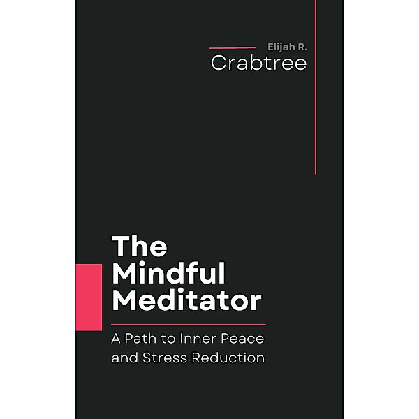 The Mindful Meditator: A Path to Inner Peace and Stress Reduction, Elijah R. Crabtree