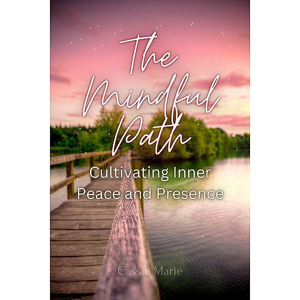 The Mindful Path ~ Cultivating Inner Peace and Presence, Cassie Marie