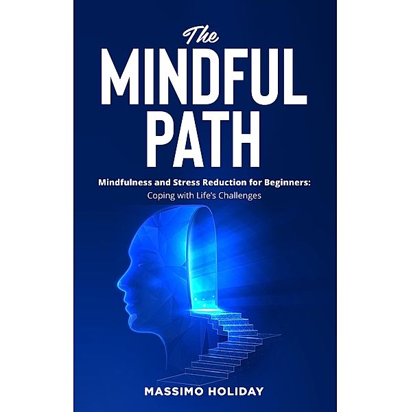 The Mindful Path - Mindfulness and Stress Reduction for Beginners: Coping with Life's Challenges, Massimo Holiday