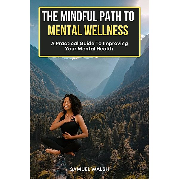 The Mindful Path to Mental Wellness, A Practical Guide to Improving Your Mental Health, Samuel Walsh, Dirk Dupon