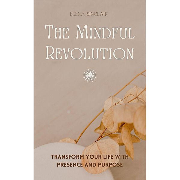 The Mindful Revolution: Transform Your Life with Presence and Purpose, Elena Sinclair