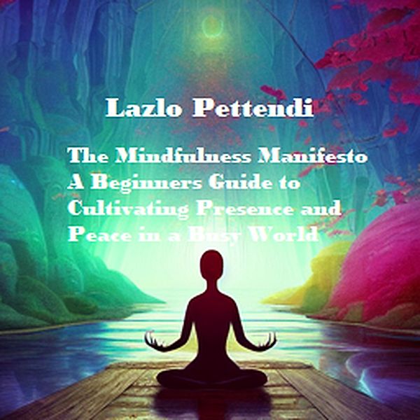 The Mindfulness Manifesto: A Beginner's Guide to Cultivating Presence and Peace in a Busy World, Lazlo Pettendi