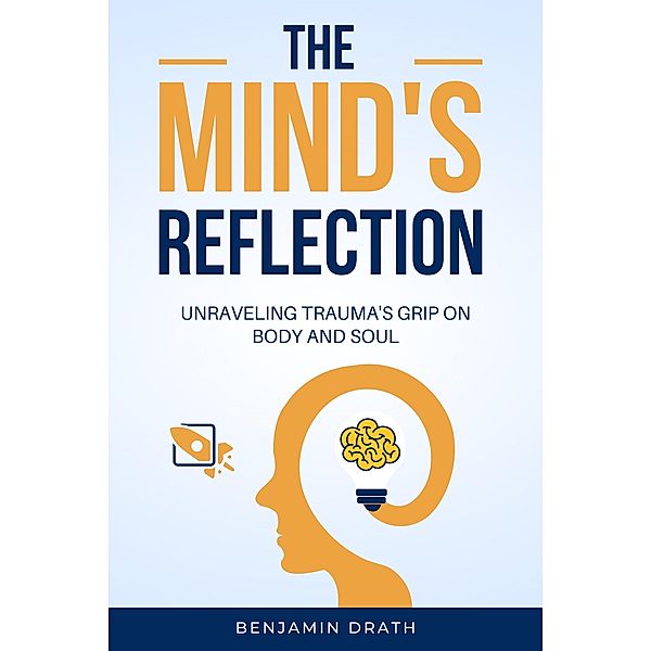 The Mind's Reflection : Unraveling trauma's grip on body and soul, Benjamin Drath