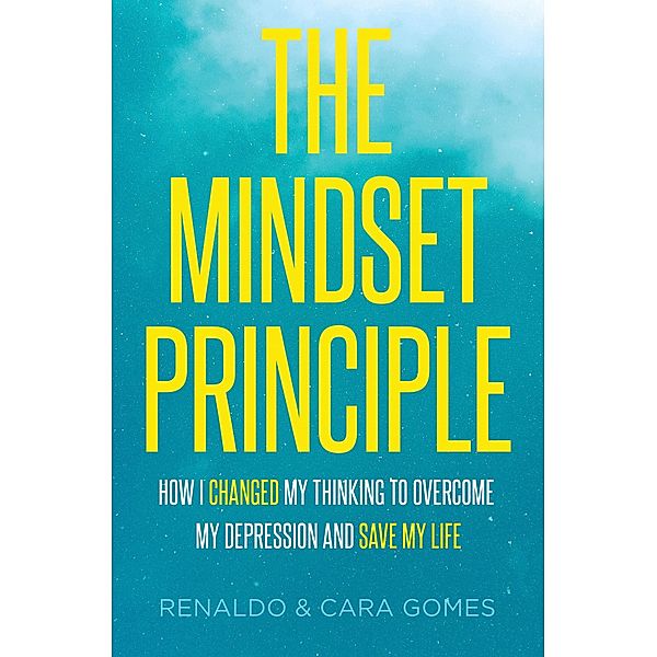 The Mindset Principle: How I Changed My Thinking to Overcome My Depression and Save My Life, Renaldo Gomes, Cara Schornak Gomes