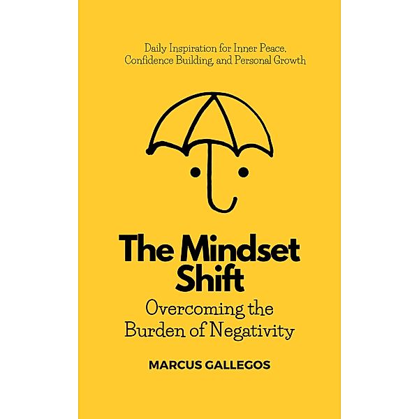 The Mindset Shift: Overcoming the Burden of Negativity, Marcus Gallegos