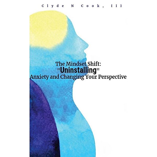 The Mindset Shift: Uninstalling Anxiety and Changing your Perspective, Clyde N. Cook