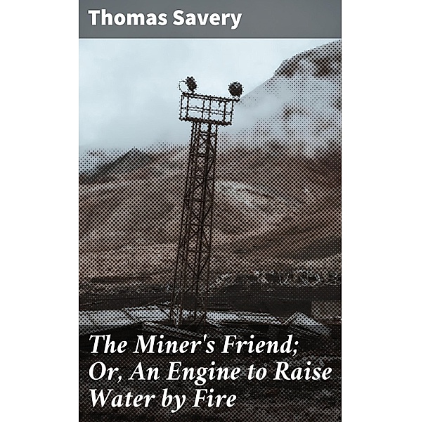 The Miner's Friend; Or, An Engine to Raise Water by Fire, Thomas Savery