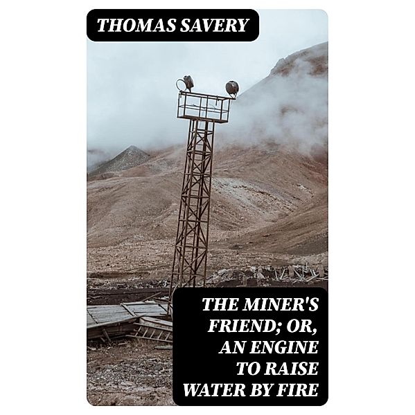 The Miner's Friend; Or, An Engine to Raise Water by Fire, Thomas Savery