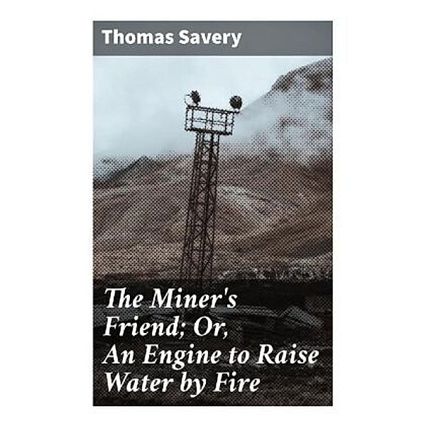 The Miner's Friend; Or, An Engine to Raise Water by Fire, Thomas Savery