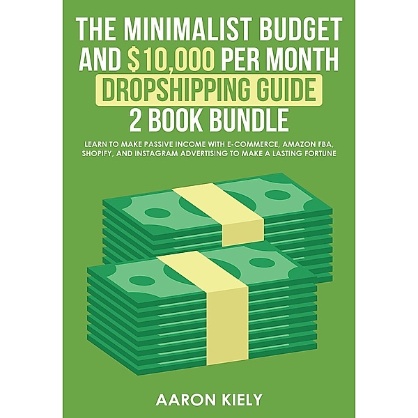 The Minimalist Budget and $10,000 per Month Dropshipping Guide 2 Book Bundle: Learn to make Passive Income with E-commerce, Amazon FBA, Shopify, and Instagram Advertising to make a Lasting Fortune, Aaron Kiely