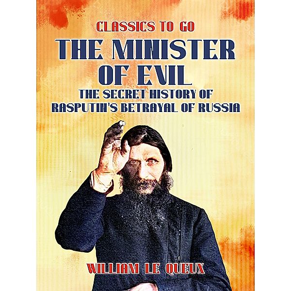 The Minister of Evil The Secret History of Rasputin's Betrayal of Russia, William Le Queux