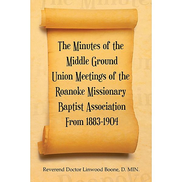 The Minutes of the Middle Ground Union Meetings of the Roanoke Missionary Baptist Association from 1883-1904, Reverend Doctor Linwood Boone D. MIN.