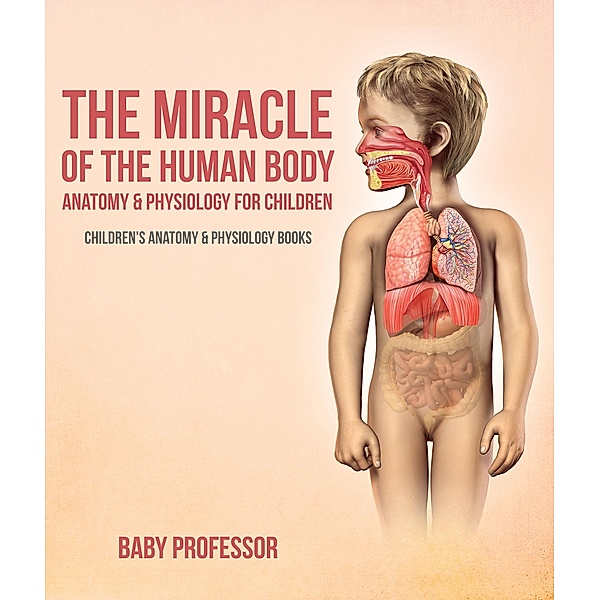 The Miracle of the Human Body: Anatomy & Physiology for Children - Children's Anatomy & Physiology Books / Baby Professor, Baby