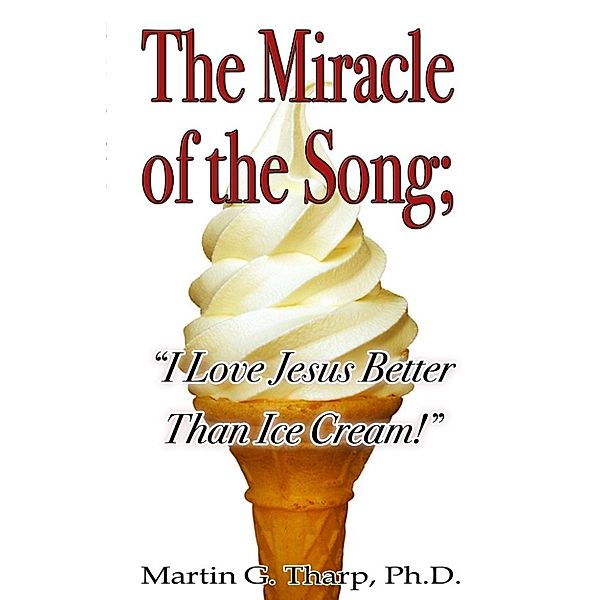 The Miracle of the Song: I Love Jesus Better than Ice Cream, Dr. Martin G Tharp PhD