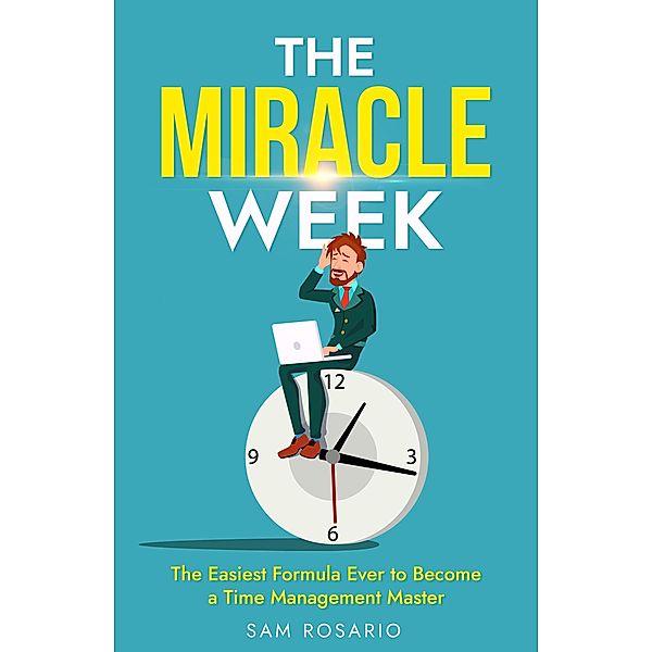 The Miracle Week: The Easiest Formula Ever to Become a Time Management Master, Samuel Rosario