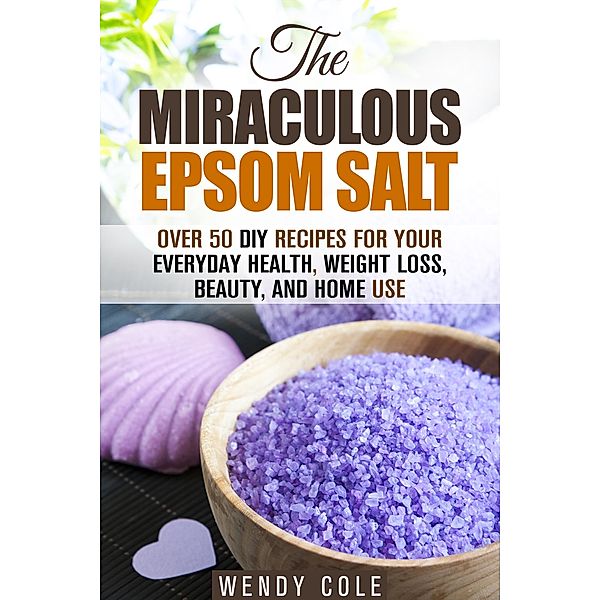 The Miraculous Epsom Salt: Over 50 DIY Recipes for Your Everyday Health, Weight Loss, Beauty, and Home Use (Household Hacks) / Household Hacks, Wendy Cole