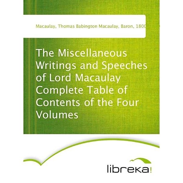 The Miscellaneous Writings and Speeches of Lord Macaulay Complete Table of Contents of the Four Volumes, Thomas Babington Macaulay Macaulay