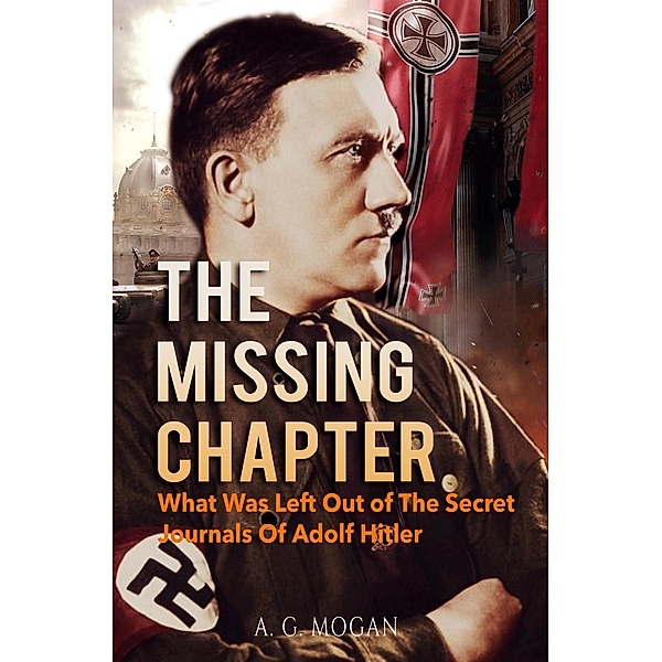 The Missing Chapter: What Was Left Out of The Secret Journals Of Adolf Hitler, A. G. Mogan