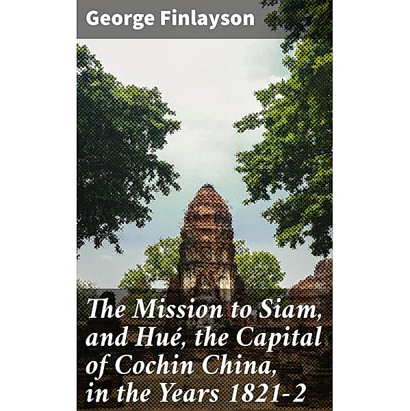 The Mission to Siam, and Hué, the Capital of Cochin China, in the Years 1821-2, George Finlayson