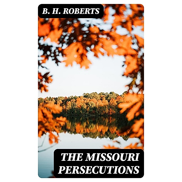 The Missouri Persecutions, B. H. Roberts